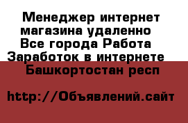 Менеджер интернет-магазина удаленно - Все города Работа » Заработок в интернете   . Башкортостан респ.